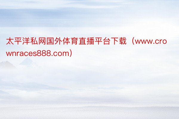 太平洋私网国外体育直播平台下载（www.crownraces888.com）