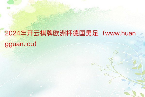 2024年开云棋牌欧洲杯德国男足（www.huangguan.icu）
