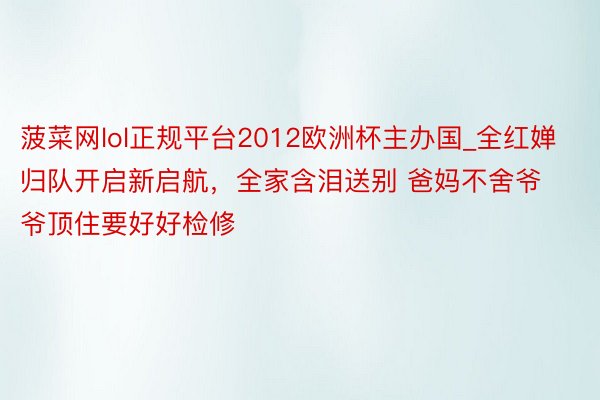 菠菜网lol正规平台2012欧洲杯主办国_全红婵归队开启新启航，全家含泪送别 爸妈不舍爷爷顶住要好好检修