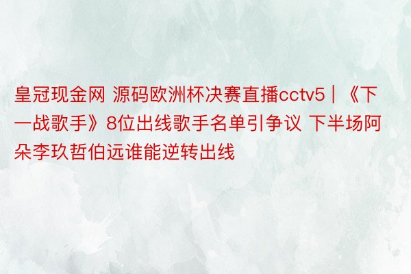 皇冠现金网 源码欧洲杯决赛直播cctv5 | 《下一战歌手》8位出线歌手名单引争议 下半场阿朵李玖哲伯远谁能逆转出线