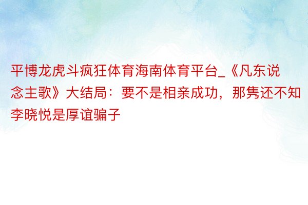 平博龙虎斗疯狂体育海南体育平台_《凡东说念主歌》大结局：要不是相亲成功，那隽还不知李晓悦是厚谊骗子