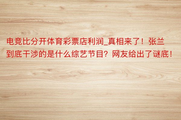 电竞比分开体育彩票店利润_真相来了！张兰到底干涉的是什么综艺节目？网友给出了谜底！