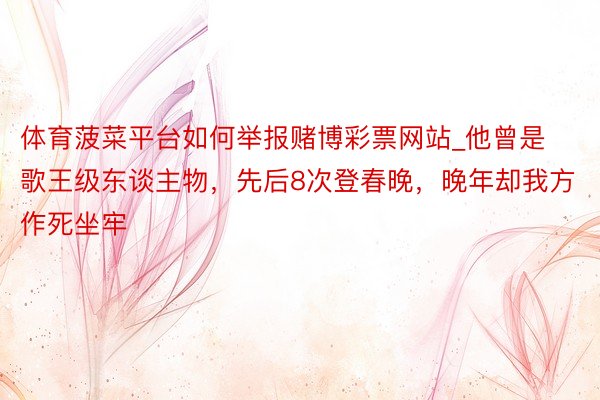 体育菠菜平台如何举报赌博彩票网站_他曾是歌王级东谈主物，先后8次登春晚，晚年却我方作死坐牢