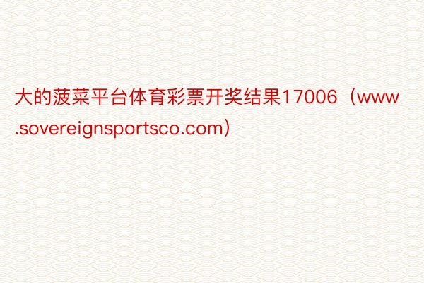 大的菠菜平台体育彩票开奖结果17006（www.sovereignsportsco.com）