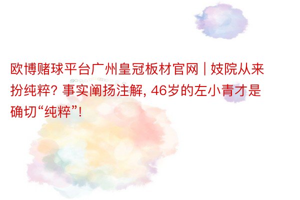 欧博赌球平台广州皇冠板材官网 | 妓院从来扮纯粹? 事实阐扬注解, 46岁的左小青才是确切“纯粹”!