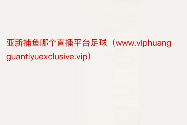 亚新捕鱼哪个直播平台足球（www.viphuangguantiyuexclusive.vip）