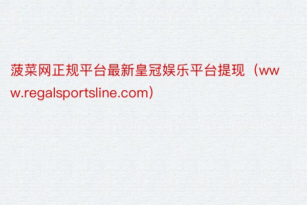 菠菜网正规平台最新皇冠娱乐平台提现（www.regalsportsline.com）