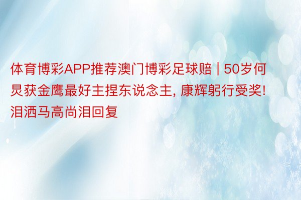 体育博彩APP推荐澳门博彩足球赔 | 50岁何炅获金鹰最好主捏东说念主, 康辉躬行受奖! 泪洒马高尚泪回复