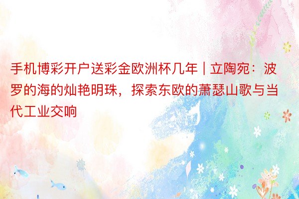 手机博彩开户送彩金欧洲杯几年 | 立陶宛：波罗的海的灿艳明珠，探索东欧的萧瑟山歌与当代工业交响