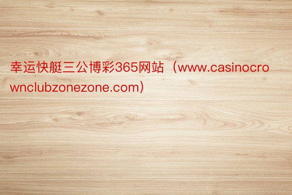 幸运快艇三公博彩365网站（www.casinocrownclubzonezone.com）