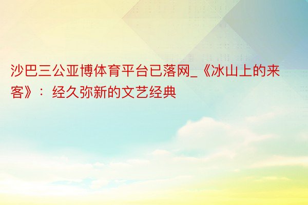 沙巴三公亚博体育平台已落网_《冰山上的来客》：经久弥新的文艺经典