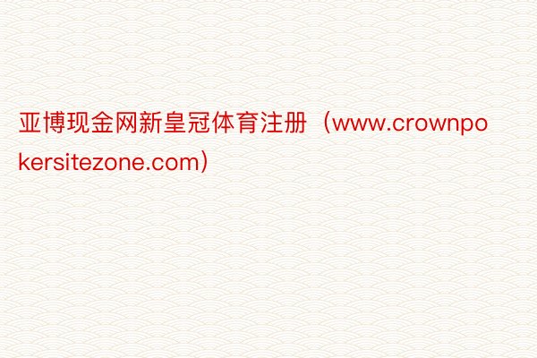亚博现金网新皇冠体育注册（www.crownpokersitezone.com）