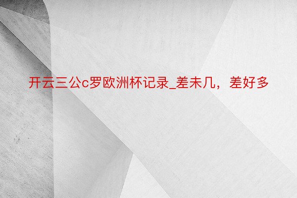 开云三公c罗欧洲杯记录_差未几，差好多