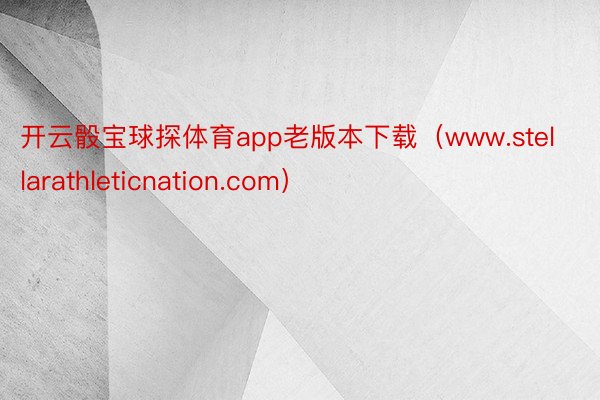 开云骰宝球探体育app老版本下载（www.stellarathleticnation.com）