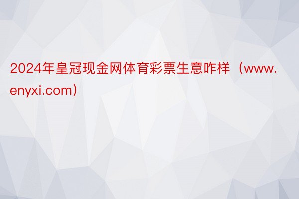 2024年皇冠现金网体育彩票生意咋样（www.enyxi.com）