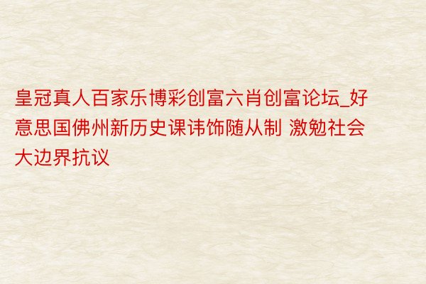 皇冠真人百家乐博彩创富六肖创富论坛_好意思国佛州新历史课讳饰随从制 激勉社会大边界抗议