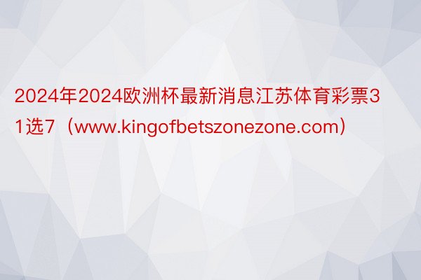 2024年2024欧洲杯最新消息江苏体育彩票31选7（www.kingofbetszonezone.com）
