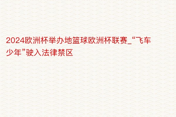 2024欧洲杯举办地篮球欧洲杯联赛_“飞车少年”驶入法律禁区