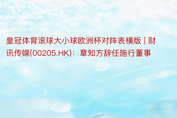 皇冠体育滚球大小球欧洲杯对阵表横版 | 财讯传媒(00205.HK)：章知方辞任施行董事