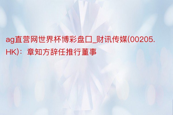 ag直营网世界杯博彩盘囗_财讯传媒(00205.HK)：章知方辞任推行董事