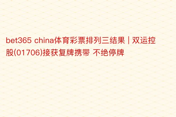 bet365 china体育彩票排列三结果 | 双运控股(01706)接获复牌携带 不绝停牌