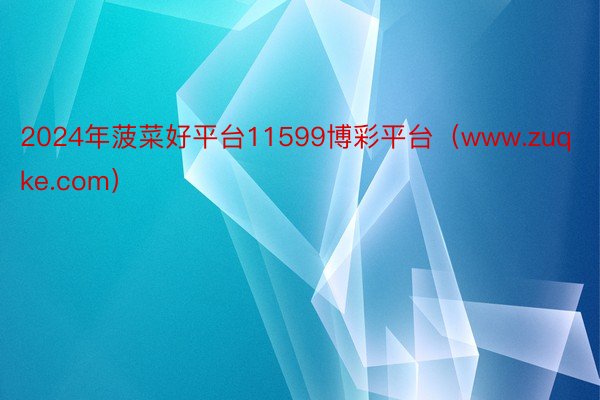 2024年菠菜好平台11599博彩平台（www.zuqke.com）