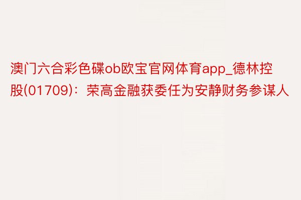 澳门六合彩色碟ob欧宝官网体育app_德林控股(01709)：荣高金融获委任为安静财务参谋人