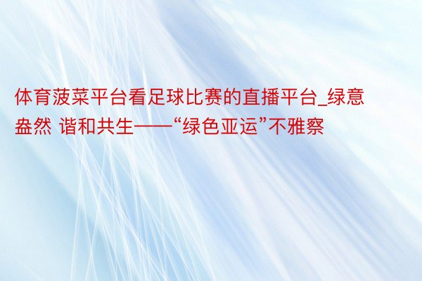 体育菠菜平台看足球比赛的直播平台_绿意盎然 谐和共生——“绿色亚运”不雅察