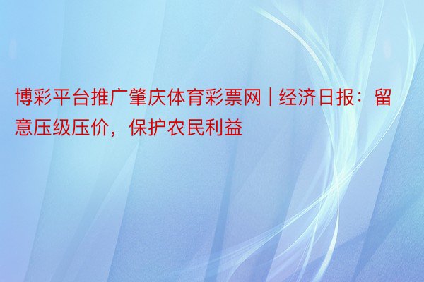 博彩平台推广肇庆体育彩票网 | 经济日报：留意压级压价，保护农民利益