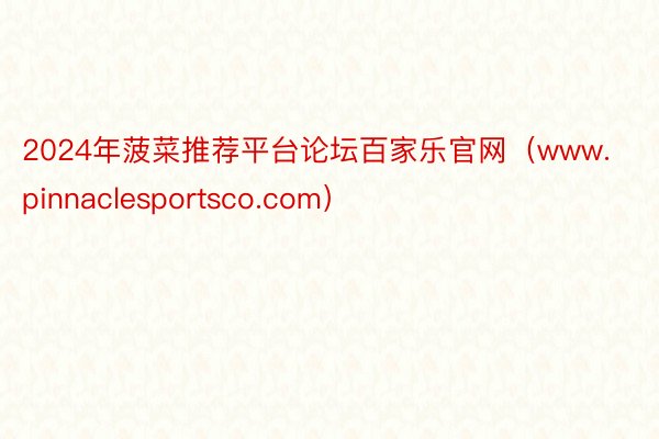 2024年菠菜推荐平台论坛百家乐官网（www.pinnaclesportsco.com）