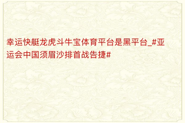 幸运快艇龙虎斗牛宝体育平台是黑平台_#亚运会中国须眉沙排首战告捷#