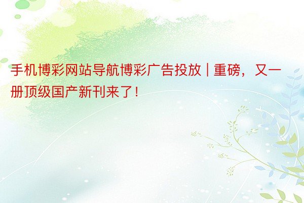 手机博彩网站导航博彩广告投放 | 重磅，又一册顶级国产新刊来了！