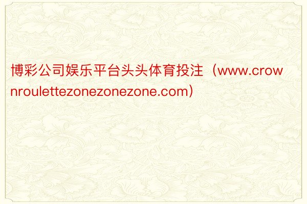 博彩公司娱乐平台头头体育投注（www.crownroulettezonezonezone.com）