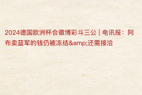2024德国欧洲杯会徽博彩斗三公 | 电讯报：阿布卖蓝军的钱仍被冻结&还需接洽
