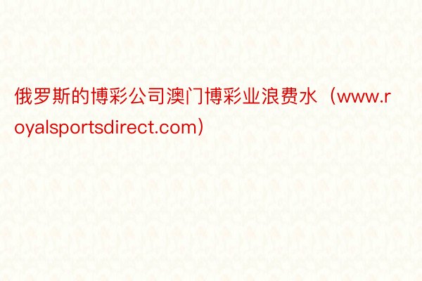 俄罗斯的博彩公司澳门博彩业浪费水（www.royalsportsdirect.com）