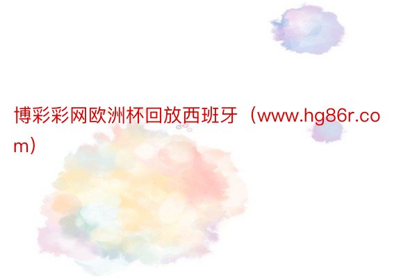 博彩彩网欧洲杯回放西班牙（www.hg86r.com）