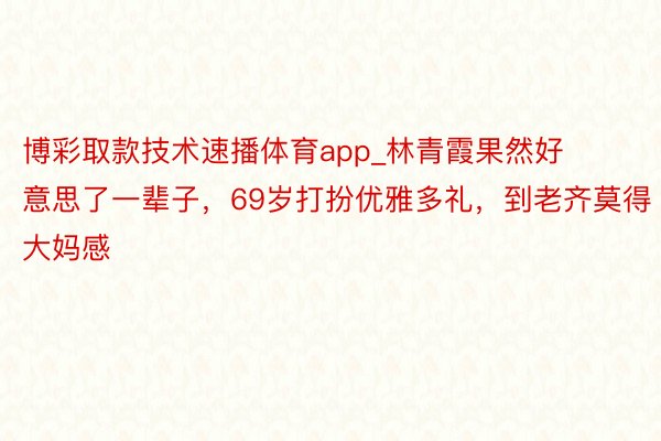 博彩取款技术速播体育app_林青霞果然好意思了一辈子，69岁打扮优雅多礼，到老齐莫得大妈感