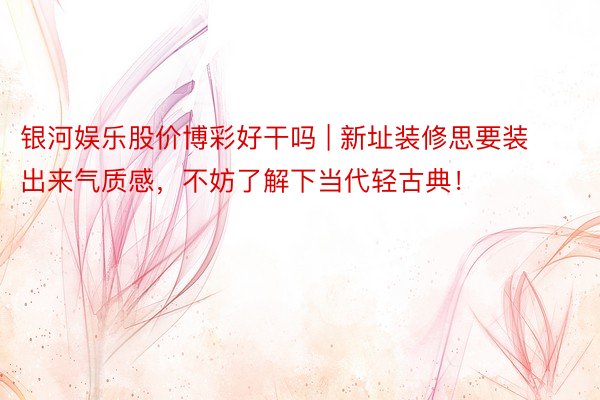 银河娱乐股价博彩好干吗 | 新址装修思要装出来气质感，不妨了解下当代轻古典！