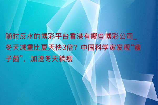 随时反水的博彩平台香港有哪些博彩公司_冬天减重比夏天快3倍？中国科学家发现“瘦子菌”，加速冬天躺瘦