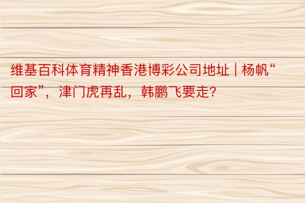 维基百科体育精神香港博彩公司地址 | 杨帆“回家”，津门虎再乱，韩鹏飞要走？