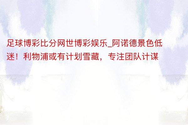 足球博彩比分网世博彩娱乐_阿诺德景色低迷！利物浦或有计划雪藏，专注团队计谋