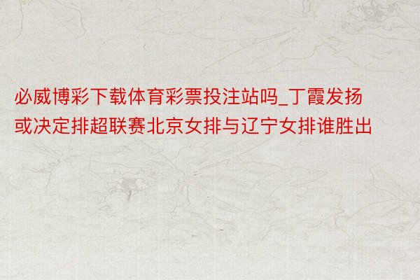 必威博彩下载体育彩票投注站吗_丁霞发扬或决定排超联赛北京女排与辽宁女排谁胜出