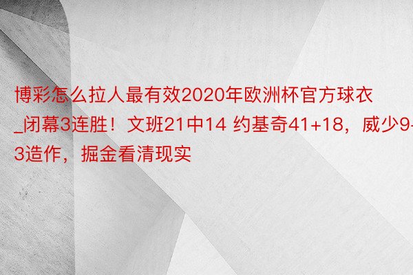 博彩怎么拉人最有效2020年欧洲杯官方球衣_闭幕3连胜！文班21中14 约基奇41+18，威少9+3造作，掘金看清现实