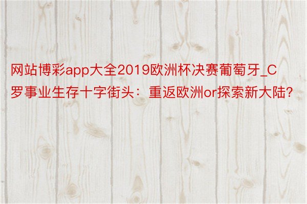 网站博彩app大全2019欧洲杯决赛葡萄牙_C罗事业生存十字街头：重返欧洲or探索新大陆？