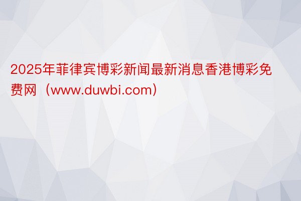 2025年菲律宾博彩新闻最新消息香港博彩免费网（www.duwbi.com）