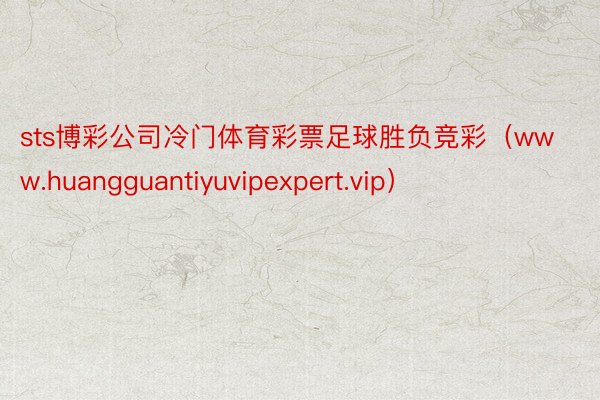sts博彩公司冷门体育彩票足球胜负竞彩（www.huangguantiyuvipexpert.vip）