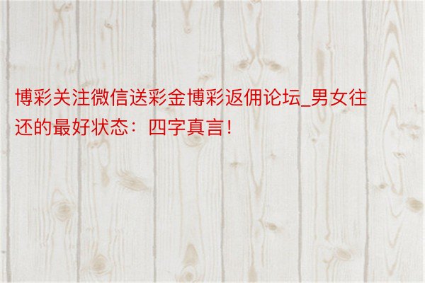 博彩关注微信送彩金博彩返佣论坛_男女往还的最好状态：四字真言！
