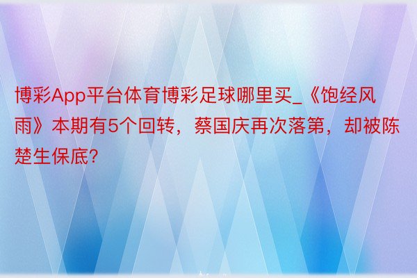 博彩App平台体育博彩足球哪里买_《饱经风雨》本期有5个回转，蔡国庆再次落第，却被陈楚生保底？