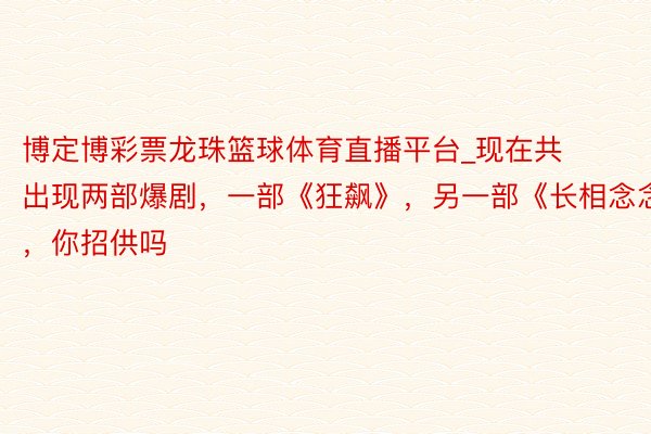 博定博彩票龙珠篮球体育直播平台_现在共出现两部爆剧，一部《狂飙》，另一部《长相念念》，你招供吗