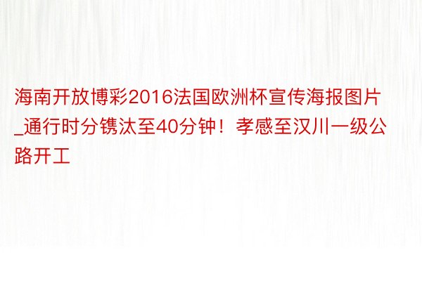 海南开放博彩2016法国欧洲杯宣传海报图片_通行时分镌汰至40分钟！孝感至汉川一级公路开工